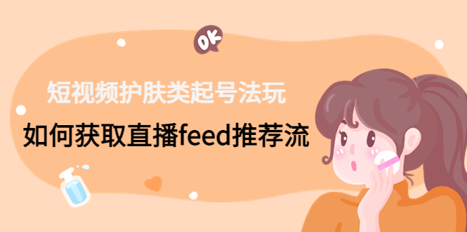 短视频护肤类起号玩法：如何获取直播feed推荐流！-乐码云集