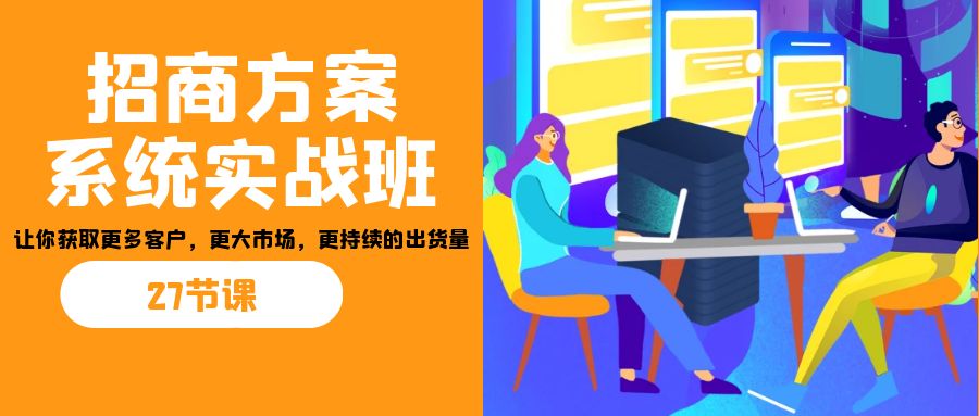 招商·方案系统实战班:让你获取更多客户,更大市场,更持续的出货量(27节)-乐码云集