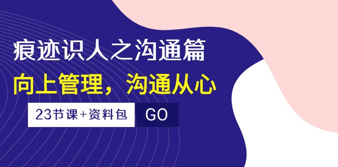 (10275期)痕迹 识人之沟通篇,向上管理,沟通从心(23节课+资料包)-乐码云集