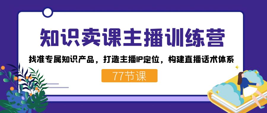 知识卖课主播训练营：找准专属知识产品，打造主播IP定位，构建直播话术体系-乐码云集