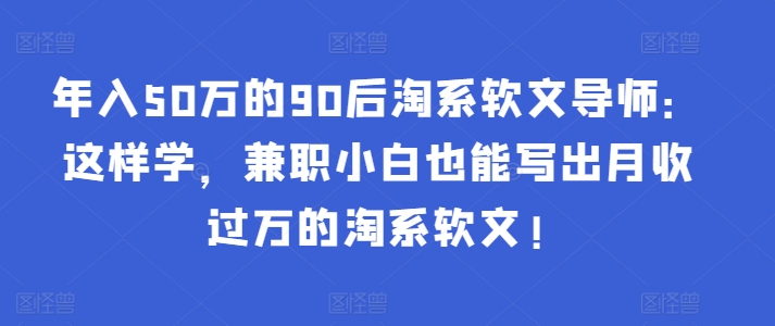 年入50万的90后淘系软文导师:这样学,兼职小白也能写出月收过万的淘系软文!-乐码云集