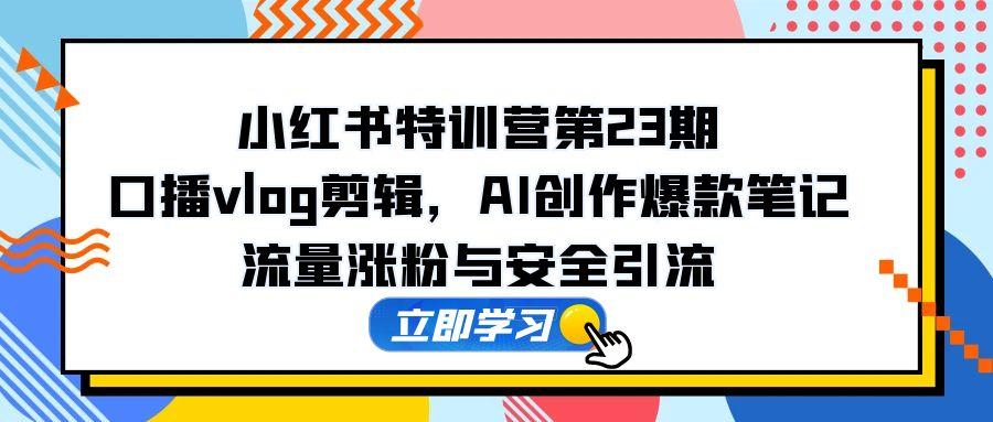 小红书特训营第23期，口播vlog剪辑，AI创作爆款笔记，流量涨粉与安全引流-乐码云集
