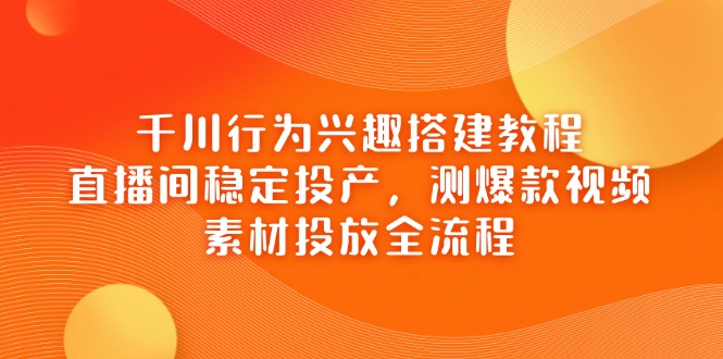 千川行为兴趣搭建教程，直播间稳定投产，测爆款视频，素材投放全流程-乐码云集