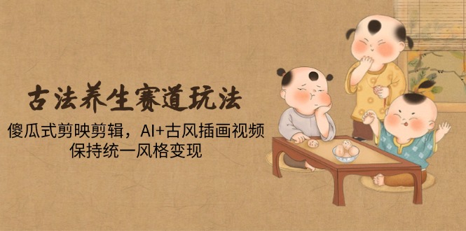 古法养生赛道玩法，傻瓜式剪映剪辑，AI+古风插画视频，保持统一风格变现-乐码云集