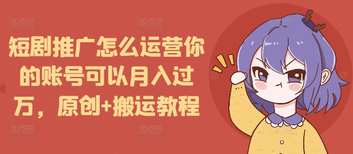 短剧推广怎么运营你的账号可以月入过万，原创+搬运教程-乐码云集