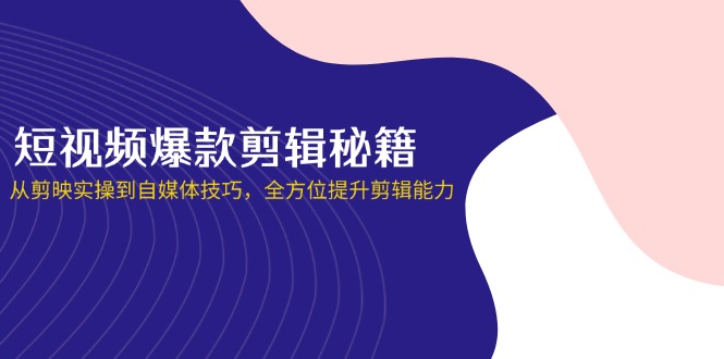 短视频爆款剪辑秘籍，从剪映实操到自媒体技巧，全方位提升剪辑能力-乐码云集