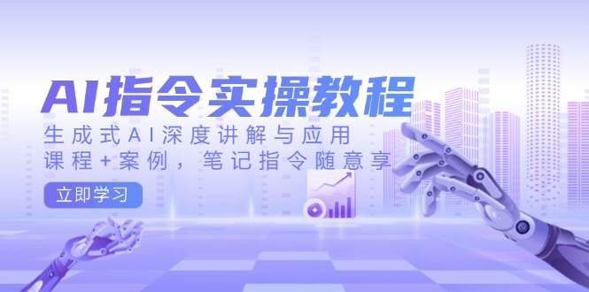 AI指令实战课，生成式AI深度讲解与应用，课程+案例，笔记指令随意享(更新)-乐码云集