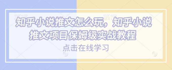 知乎小说推文怎么玩，知乎小说推文项目保姆级实战教程-乐码云集