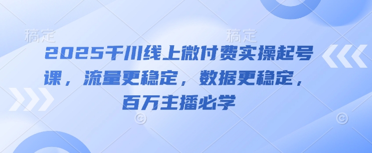 2025千川线上微付费实操起号课，流量更稳定，数据更稳定，百万主播必学-乐码云集