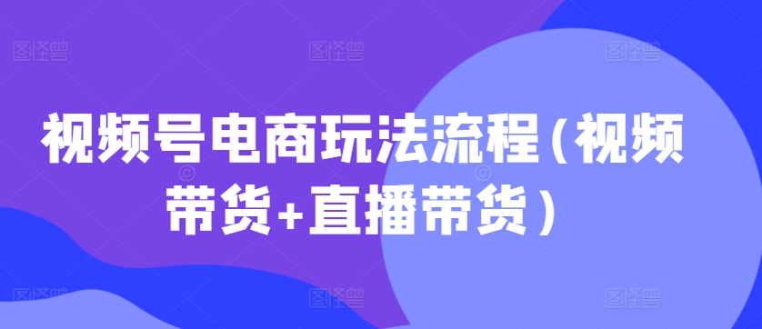 视频号电商玩法流程，视频带货+直播带货【更新2025年1月】-乐码云集