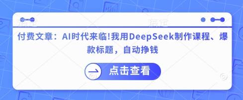 付费文章：AI时代来临！我用DeepSeek制作课程、爆款标题，自动挣钱-乐码云集