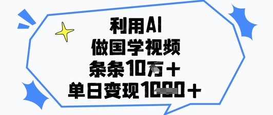 利用AI做国学视频，条条点赞10w+，单日变现1k+-乐码云集