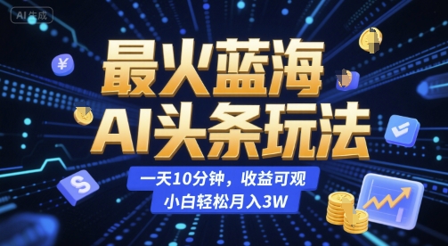 最火蓝海AI头条玩法，一天10分钟，收益可观，小白轻松月入3W【揭秘】-乐码云集