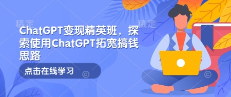 ChatGPT变现精英班，探索使用ChatGPT拓宽搞钱思路-乐码云集