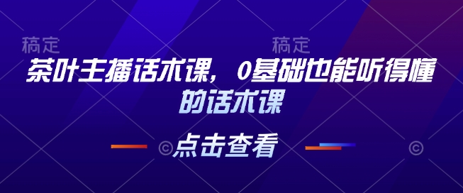 茶叶主播话术课，0基础也能听得懂的话术课-乐码云集