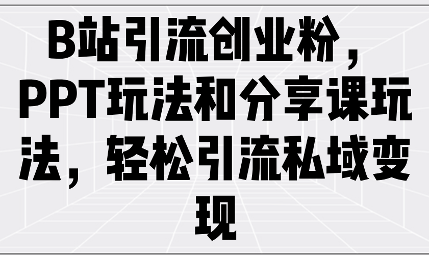 B站引流创业粉，PPT玩法和分享课玩法，轻松引流私域变现-乐码云集