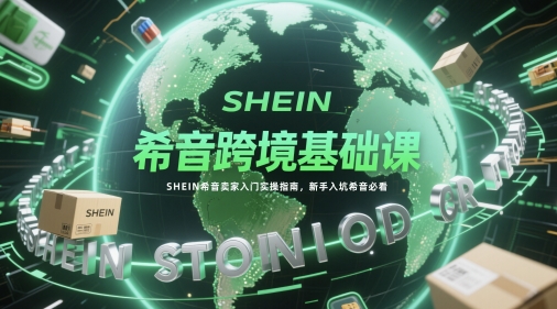 希音跨境基础课，SHEIN希音卖家入门实操指南，新手入坑希音必看-乐码云集