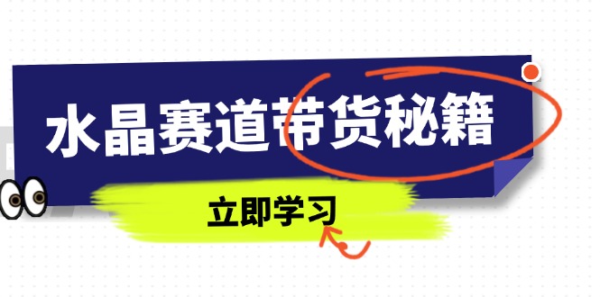 水晶赛道带货秘籍，国学结合、短视频起号、拍摄技巧、直播话术等内容-乐码云集