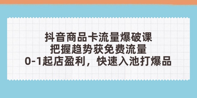 抖音商品卡流量爆破课：把握趋势获免费流量，0-1起店盈利，快速入池打爆品-乐码云集