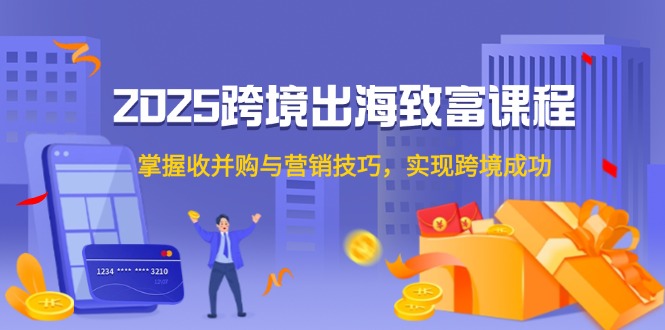 2025跨境出海致富课程，掌握收并购与营销技巧，实现跨境成功-乐码云集