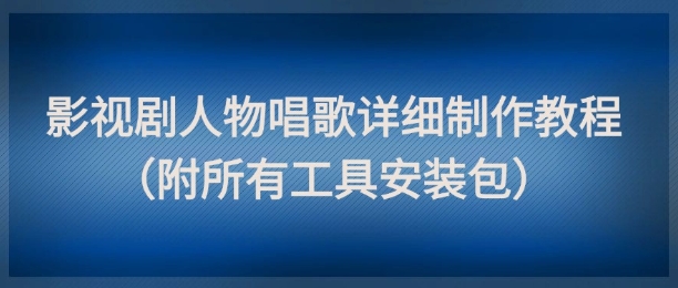 影视剧人物唱歌详细制作教程，点赞量动辄几十W(附所有工具安装包)-乐码云集