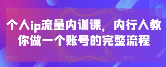 个人ip流量内训课，内行人教你做一个账号的完整流程-乐码云集