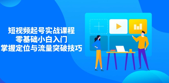 短视频起号实战课程，零基础小白入门，掌握定位与流量突破技巧-乐码云集