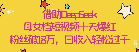 借助DeepSeek，母女档短视频十天爆红，粉丝破18W，日收入轻松几张-乐码云集