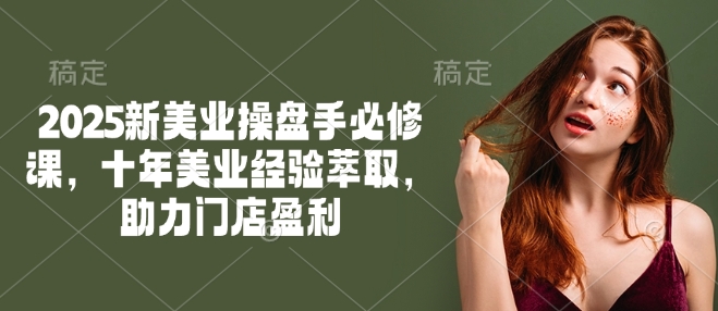 2025新美业操盘手必修课，十年美业经验萃取，助力门店盈利-乐码云集