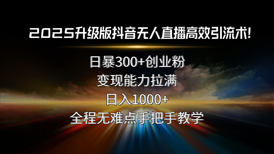 2025升级版抖音无人直播高效引流术！日暴300+创业粉，变现能力拉满，日…-乐码云集