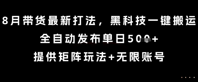 8月带货最新打法，黑科技一键搬运，全自动发布单日5张+，提供矩阵玩法+无限账号【揭秘】-乐码云集