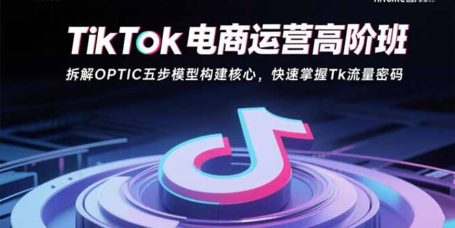 TikTok电商运营高阶班：拆解OPTIC五步模型构建核心，快速掌握Tk流量密码-乐码云集