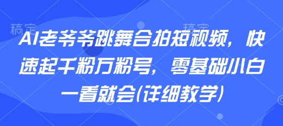 AI老爷爷跳舞合拍短视频，快速起千粉万粉号，零基础小白一看就会(详细教学)-乐码云集