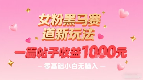 女粉黑马赛道新玩法，一篇帖子收益1k，零基础小白无脑入非常适合-乐码云集