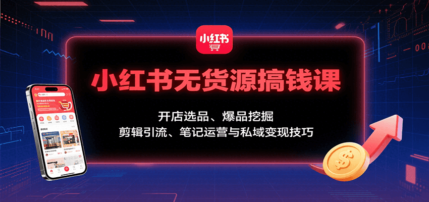 小红书无货源搞钱课：开店选品、爆品挖掘，剪辑引流、笔记运营与私域变现技巧-乐码云集
