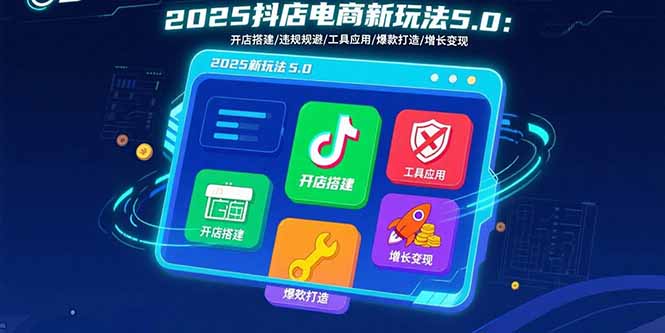 2025抖店电商新玩法5.0：开店搭建/违规规避/工具应用,快速掌握基础运营…-乐码云集