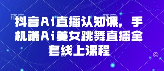抖音Ai直播认知课，手机端Ai美女跳舞直播全套线上课程-乐码云集