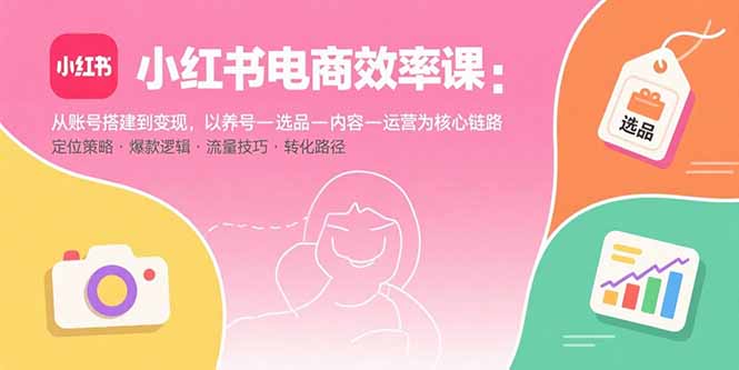 小红书电商效率课：从账号搭建到变现，以养号-选品-内容-运营为核心链路-乐码云集
