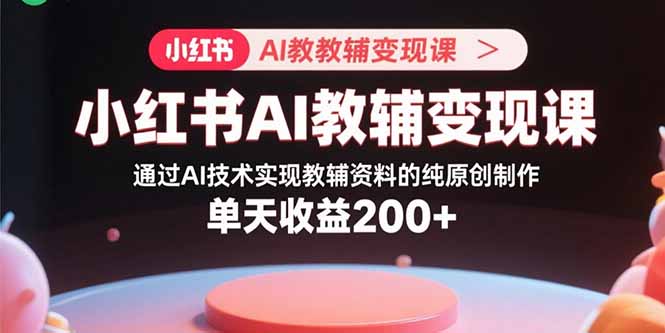 小红书AI教辅变现课，通过AI技术实现教辅资料的纯原创制作  单天收益200+-乐码云集
