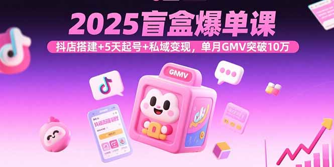 2025盲盒爆单课，抖店搭建+5天起号+私域变现，单月GMV突破10万-乐码云集