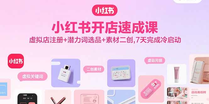 小红书开店速成课，虚拟店注册+潜力词选品+素材二创，7天完成冷启动-乐码云集
