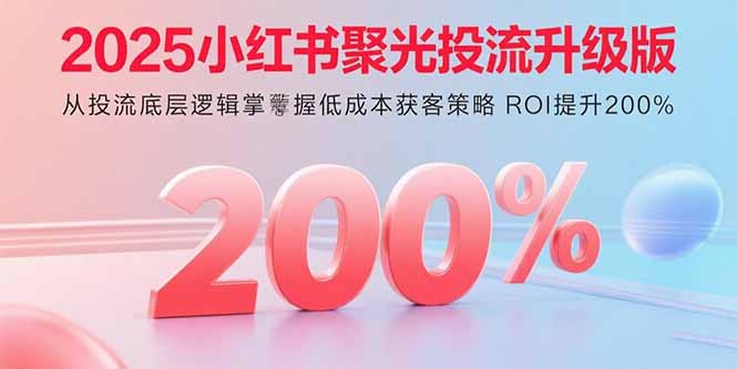 2025小红书聚光投流升级版 从投流底层逻辑掌握低成本获客策略 ROI提升200%-乐码云集