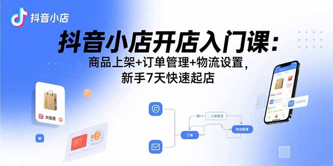 抖音小店开店入门课：商品上架+订单管理+物流设置，新手7天快速起店-乐码云集