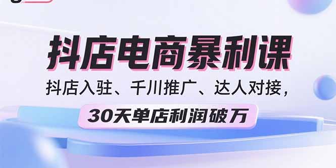 2025抖店电商暴利课，抖店入驻、千川推广、达人对接，30天单店利润破万-乐码云集