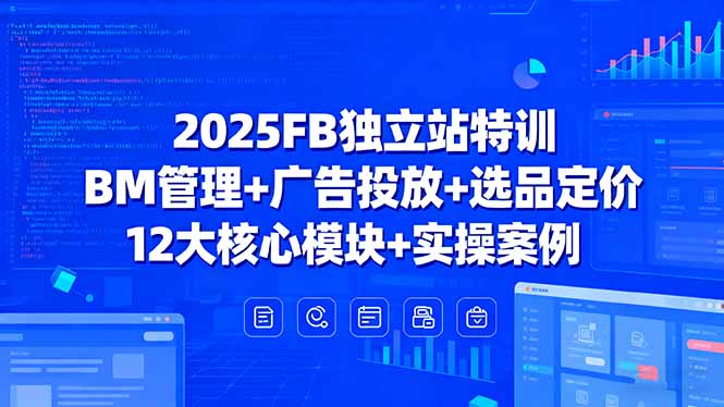 2025FB独立站特训，BM管理+广告投放+选品定价，12大核心模块+实操案例-乐码云集