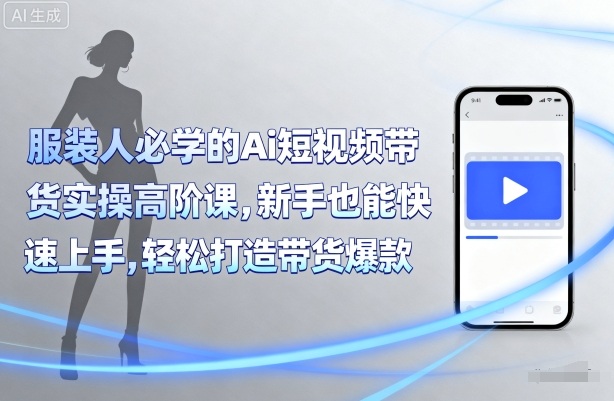 服装人必学的Ai短视频带货实操高阶课，新手也能快速上手，轻松打造带货爆款-乐码云集