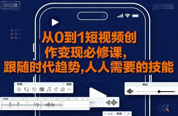 从0到1短视频创作变现必修课，跟随时代趋势，人人需要的技能-乐码云集