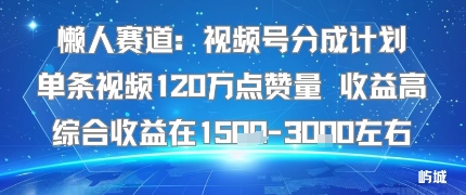 懒人赛道：视频号分成计划单条视频120W点赞量 收益高综合收益在1.5K左右-乐码云集