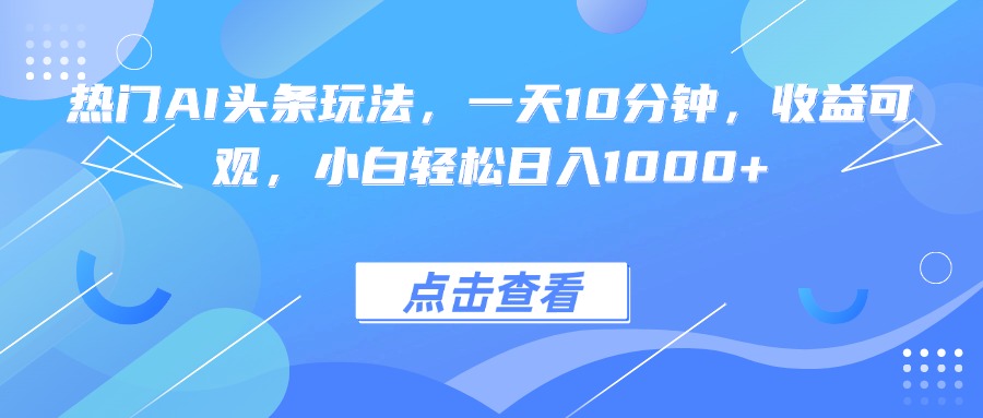 热门AI头条玩法，一天10分钟，收益可观，小白轻松日入1000+-乐码云集