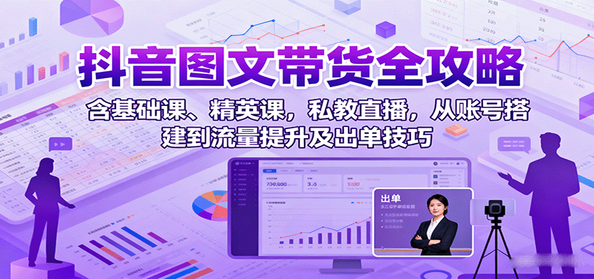 抖音图文带货全攻略：含基础课、精英课，私教直播，从账号搭建到流量提升及出单技巧-乐码云集